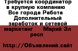 Требуется координатор в крупную компанию - Все города Работа » Дополнительный заработок и сетевой маркетинг   . Марий Эл респ.